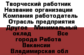 Творческий работник › Название организации ­ Компания-работодатель › Отрасль предприятия ­ Другое › Минимальный оклад ­ 25 000 - Все города Работа » Вакансии   . Владимирская обл.,Муромский р-н